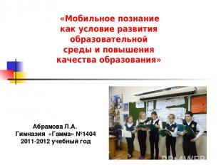 Абрамова Л.А. Гимназия «Гамма» №1404 2011-2012 учебный год «Мобильное познание к