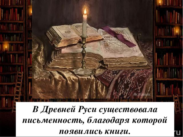 В Древней Руси существовала письменность, благодаря которой появились книги.