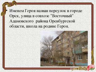 Именем Героя назван переулок в городе Орск, улица в совхозе "Восточный" Адамовск