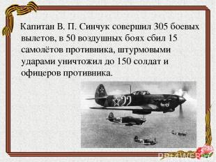 Капитан В. П. Синчук совершил 305 боевых вылетов, в 50 воздушных боях сбил 15 са
