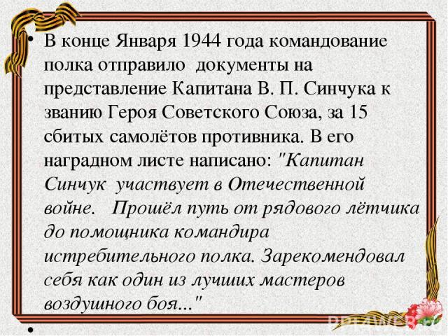 В конце Января 1944 года командование полка отправило документы на представление Капитана В. П. Синчука к званию Героя Советского Союза, за 15 сбитых самолётов противника. В его наградном листе написано: 