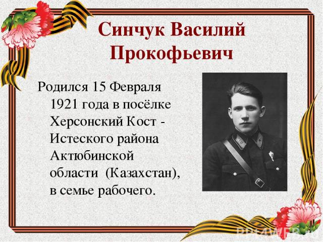 Синчук Василий Прокофьевич Родился 15 Февраля 1921 года в посёлке Херсонский Кост - Истеского района Актюбинской области  (Казахстан), в семье рабочего.