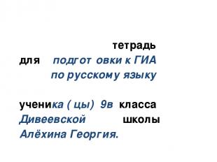 тетрадь для подготовки к ГИА по русскому языку ученика ( цы) 9в класса Дивеевско