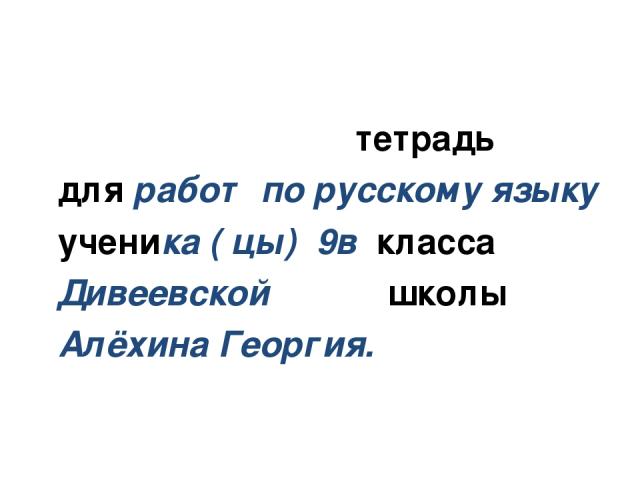 тетрадь для работ по русскому языку ученика ( цы) 9в класса Дивеевской школы Алёхина Георгия.