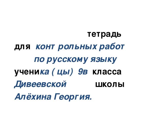 тетрадь для контрольных работ по русскому языку ученика ( цы) 9в класса Дивеевской школы Алёхина Георгия.