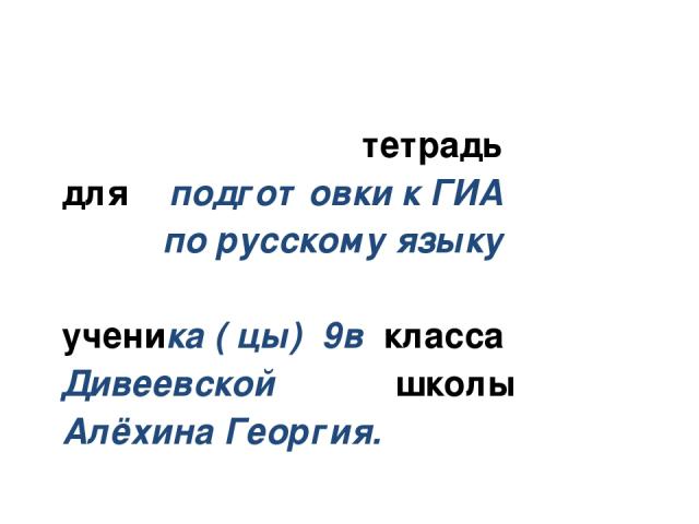 тетрадь для подготовки к ГИА по русскому языку ученика ( цы) 9в класса Дивеевской школы Алёхина Георгия.