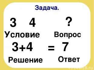 Задача. Условие 3 4 ? Вопрос 3+4 = 7 Решение Ответ