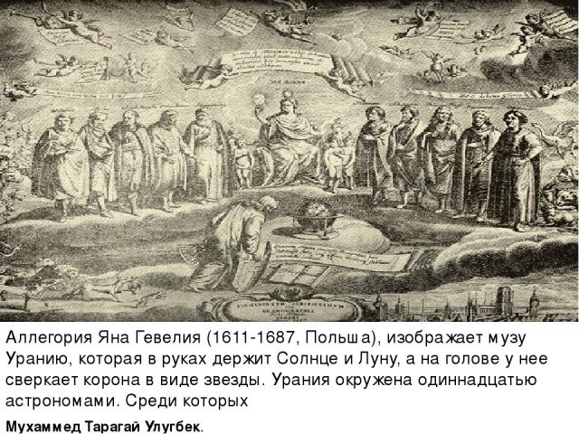 Аллегория Яна Гевелия (1611-1687, Польша), изображает музу Уранию, которая в руках держит Солнце и Луну, а на голове у нее сверкает корона в виде звезды. Урания окружена одиннадцатью астрономами. Среди которых Мухаммед Тарагай Улугбек.