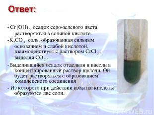 - Cr (OH) 3 осадок серо-зеленого цвета растворяется в соляной кислоте. -K2CO 3 с