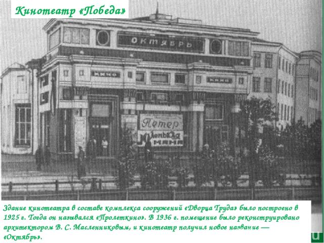 Здание кинотеатра в составе комплекса сооружений «Дворца Труда» было построено в 1925 г. Тогда он назывался «Пролеткино». В 1936 г. помещение было реконструировано архитектором В. С. Масленниковым, и кинотеатр получил новое название — «Октябрь». Кин…