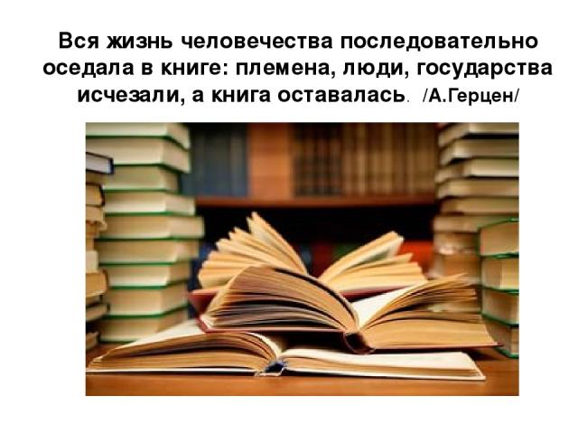 Вся жизнь человечества последовательно оседала в книге: племена, люди, государства исчезали, а книга оставалась. /А.Герцен/