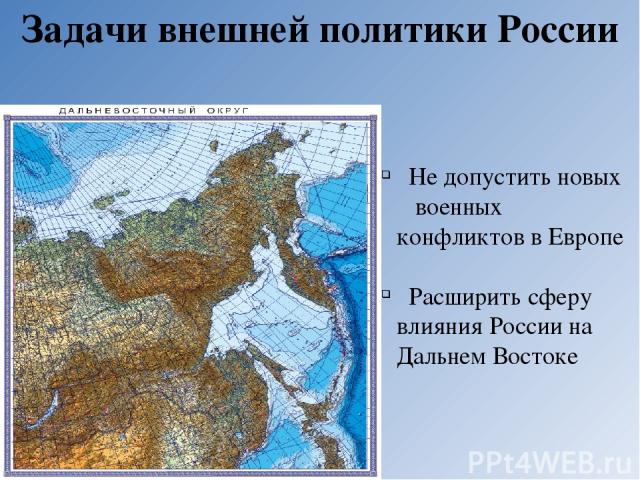 Задачи внешней политики России Не допустить новых военных конфликтов в Европе Расширить сферу влияния России на Дальнем Востоке