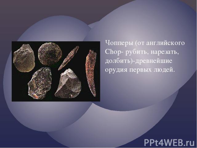 Чопперы (от английского Chop- рубить, нарезать, долбить)-древнейшие орудия первых людей.