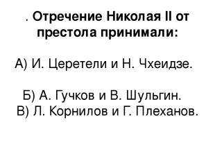 . Отречение Николая II от престола принимали: А) И. Церетели и Н. Чхеидзе. Б) А.