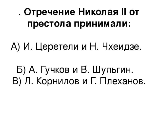 . Отречение Николая II от престола принимали: А) И. Церетели и Н. Чхеидзе. Б) А. Гучков и В. Шульгин. В) Л. Корнилов и Г. Плеханов.