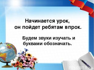 Начинается урок, он пойдет ребятам впрок. Будем звуки изучать и буквами обознача