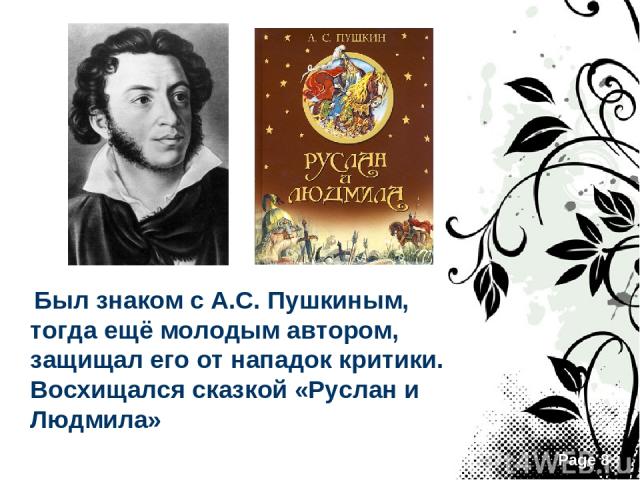 Был знаком с А.С. Пушкиным, тогда ещё молодым автором, защищал его от нападок критики. Восхищался сказкой «Руслан и Людмила» Page *
