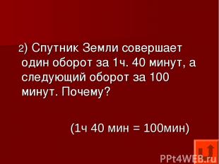 2) Спутник Земли совершает один оборот за 1ч. 40 минут, а следующий оборот за 10