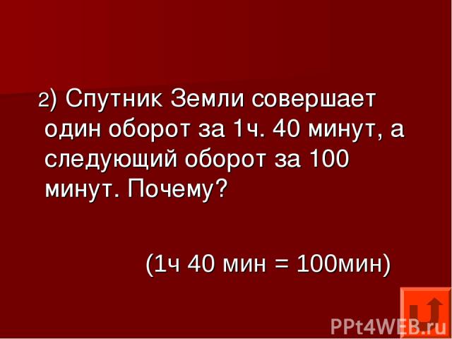 2) Спутник Земли совершает один оборот за 1ч. 40 минут, а следующий оборот за 100 минут. Почему? (1ч 40 мин = 100мин)