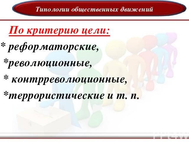 Типологии общественных движений По критерию цели: * реформаторские, *революционные, * контрреволюционные, *террористические и т. п.