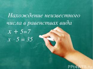 Нахождение неизвестного числа в равенствах вида х + 5=7 х . 5 = 35