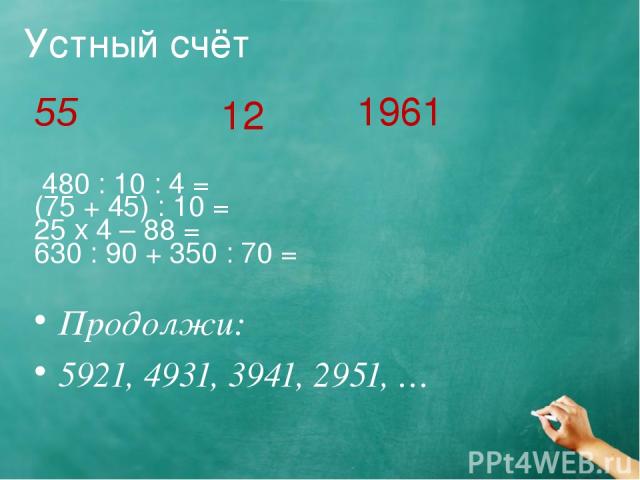 Продолжи: 5921, 4931, 3941, 2951, … Устный счёт 55 480 : 10 : 4 = (75 + 45) : 10 = 25 х 4 – 88 = 630 : 90 + 350 : 70 = 12 1961