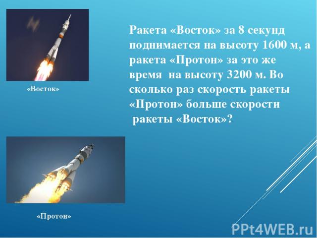 Ракета «Восток» за 8 секунд поднимается на высоту 1600 м, а ракета «Протон» за это же время на высоту 3200 м. Во сколько раз скорость ракеты «Протон» больше скорости ракеты «Восток»? «Восток» «Протон»