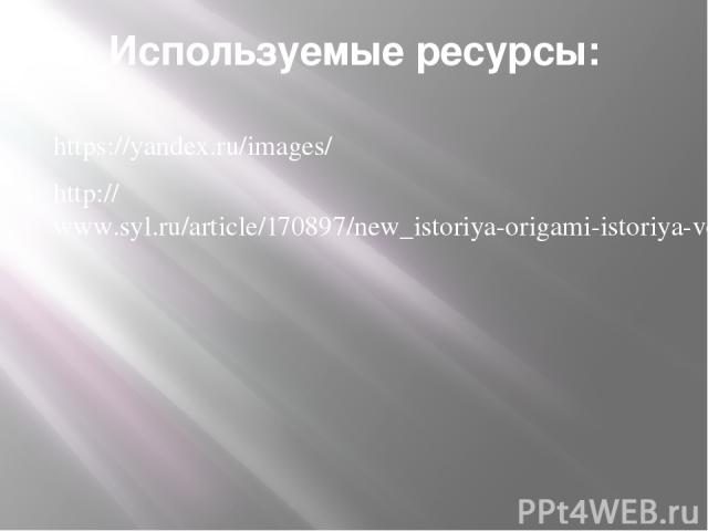 Используемые ресурсы: https://yandex.ru/images/ http://www.syl.ru/article/170897/new_istoriya-origami-istoriya-vozniknoveniya-origami