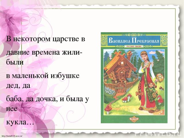 В некотором царстве в давние времена жили- были в маленькой избушке дед, да баба, да дочка, и была у нее кукла… http://linda6035.ucoz.ru/