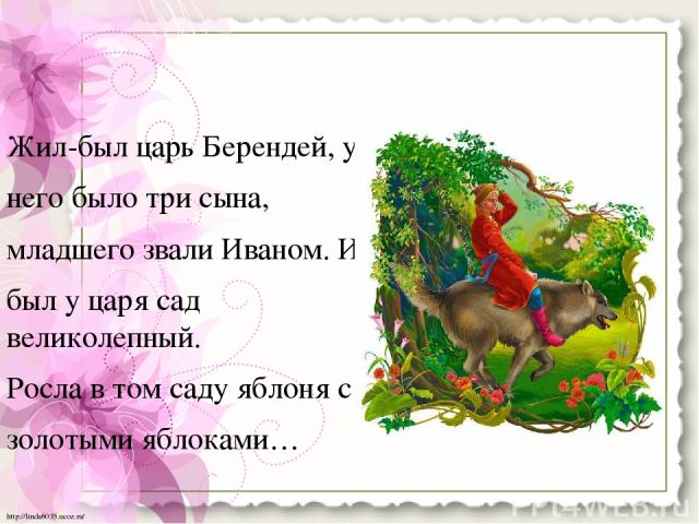 Жил-был царь Берендей, у него было три сына, младшего звали Иваном. И был у царя сад великолепный. Росла в том саду яблоня с золотыми яблоками… http://linda6035.ucoz.ru/