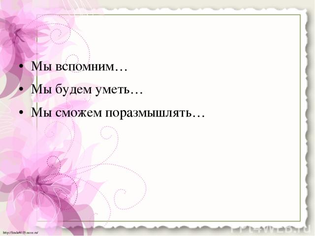 • Мы вспомним… • Мы будем уметь… • Мы сможем поразмышлять… http://linda6035.ucoz.ru/