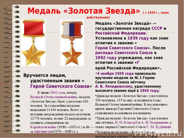 Медаль «Золотая Звезда» ( с 1939 г., ныне действующая) Вручается лицам, удостоенным звания «Герой Советского Союза» К июню 1941 года, началу Великой Отечественной войны, медали «Золотая Звезда» было удостоено 626 человек. За годы войны медалью награ…