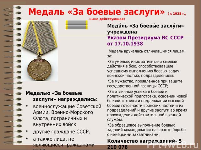 Медаль «За боевые заслуги» ( с 1938 г., ныне действующая) Медалью «За боевые заслуги» награждались: военнослужащие Советской Армии, Военно-Морского Флота, пограничных и внутренних войск другие граждане СССР, а также лица, не являющиеся гражданами СС…
