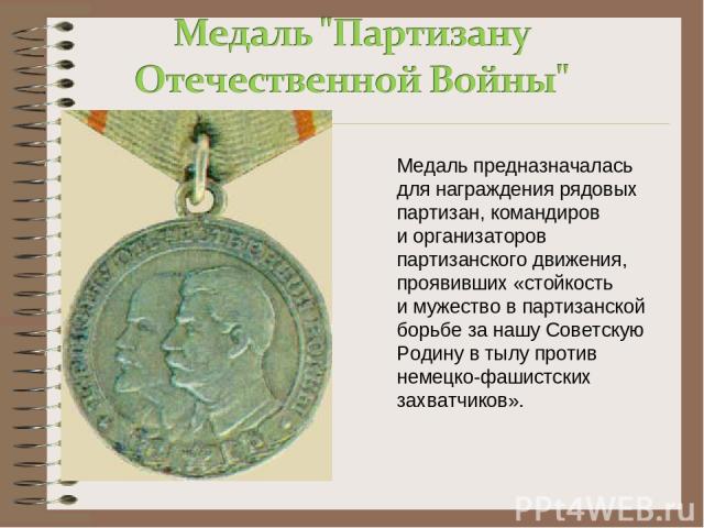 Медаль предназначалась для награждения рядовых партизан, командиров и организаторов партизанского движения, проявивших «стойкость и мужество в партизанской борьбе за нашу Советскую Родину в тылу против немецко-фашистских захватчиков».