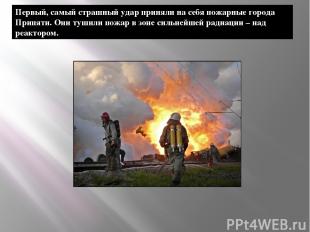 Первый, самый страшный удар приняли на себя пожарные города Припяти. Они тушили