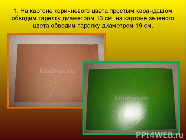 1. На картоне коричневого цвета простым карандашом обводим тарелку диаметром 13 см, на картоне зеленого цвета обводим тарелку диаметром 19 см.