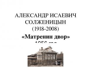 АЛЕКСАНДР ИСАЕВИЧ СОЛЖЕНИЦЫН (1918-2008) «Матренин двор» 1956 год