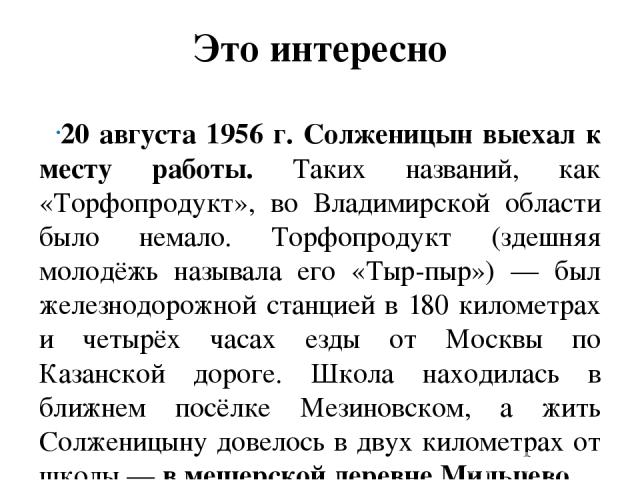 Это интересно 20 августа 1956 г. Солженицын выехал к месту работы. Таких названий, как «Торфопродукт», во Владимирской области было немало. Торфопродукт (здешняя молодёжь называла его «Тыр-пыр») — был железнодорожной станцией в 180 километрах и четы…