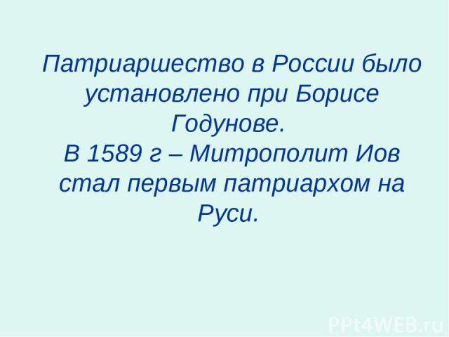 Патриаршество в России было установлено при Борисе Годунове. В 1589 г – Митрополит Иов стал первым патриархом на Руси.