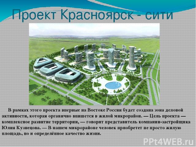 Проект Красноярск - сити В рамках этого проекта впервые на Востоке России будет создана зона деловой активности, которая органично впишется в жилой микрорайон. — Цель проекта — комплексное развитие территории, — говорит представитель компании-застро…