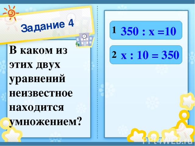 Задание 4 В каком из этих двух уравнений неизвестное находится умножением? 1 2 350 : х =10 х : 10 = 350