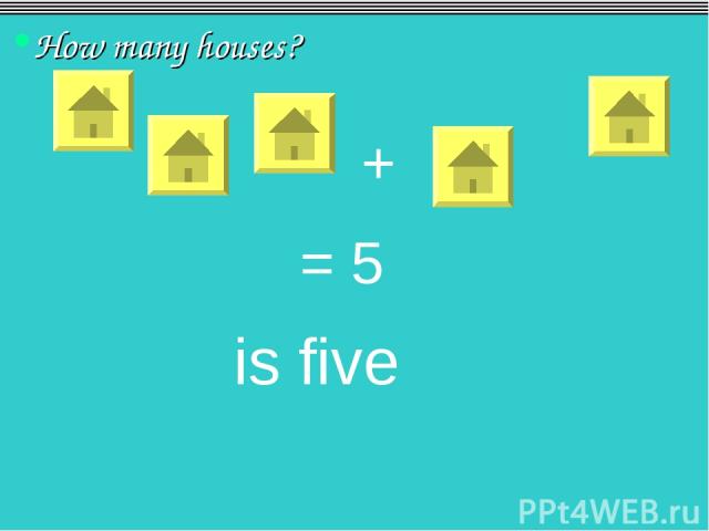 How many houses? = 5 is five +