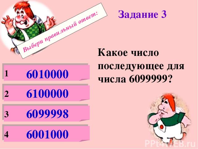 Выбери правильный ответ: Задание 3 Какое число последующее для числа 6099999? 1 2 3 4 6010000 6100000 6099998 6001000