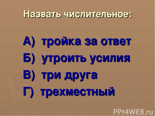 Назвать числительное: А) тройка за ответ Б) утроить усилия В) три друга Г) трехместный