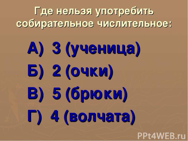 Где нельзя употребить собирательное числительное: А) 3 (ученица) Б) 2 (очки) В) 5 (брюки) Г) 4 (волчата)
