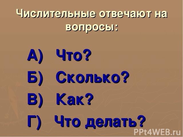 Числительные отвечают на вопросы: А) Что? Б) Сколько? В) Как? Г) Что делать?