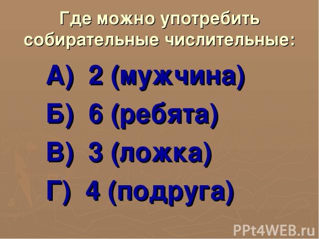 Где можно употребить собирательные числительные: А) 2 (мужчина) Б) 6 (ребята) В) 3 (ложка) Г) 4 (подруга)