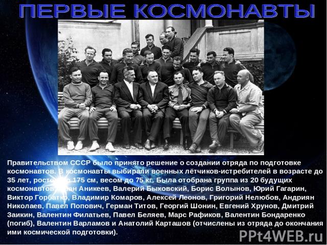 Правительством СССР было принято решение о создании отряда по подготовке космонавтов. В космонавты выбирали военных лётчиков-истребителей в возрасте до 35 лет, ростом до 175 см, весом до 75 кг. Была отобрана группа из 20 будущих космонавтов: Иван Ан…