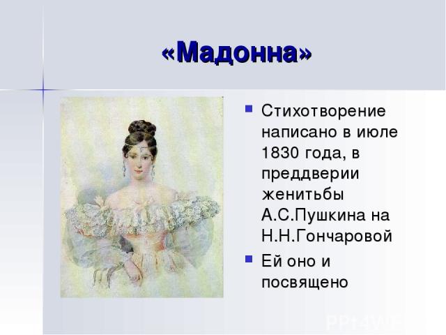 «Мадонна» Стихотворение написано в июле 1830 года, в преддверии женитьбы А.С.Пушкина на Н.Н.Гончаровой Ей оно и посвящено