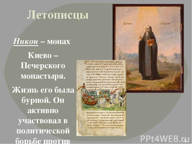 Летописцы Никон – монах Киево – Печерского монастыря. Жизнь его была бурной. Он активно участвовал в политической борьбе против тех князей, которые ставили свои интересы выше общерусских .